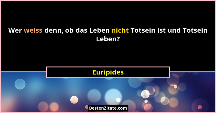 Wer weiss denn, ob das Leben nicht Totsein ist und Totsein Leben?... - Euripides