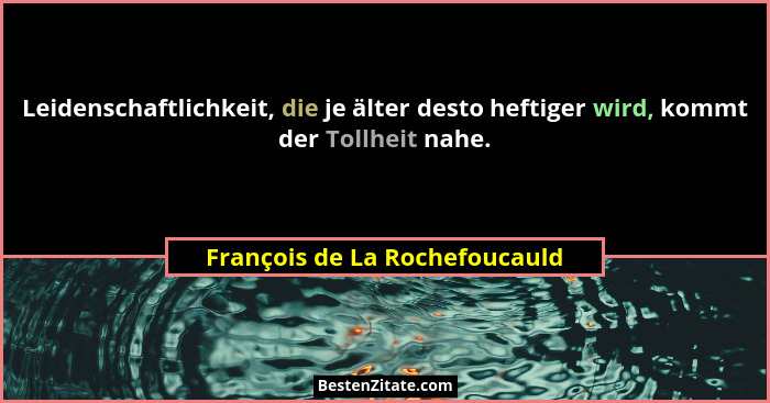 Leidenschaftlichkeit, die je älter desto heftiger wird, kommt der Tollheit nahe.... - François de La Rochefoucauld