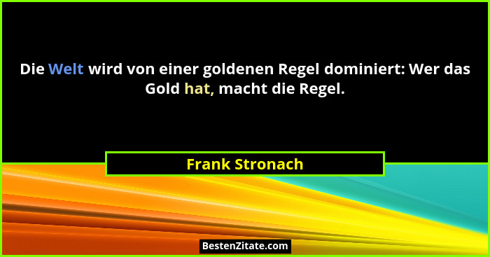 Die Welt wird von einer goldenen Regel dominiert: Wer das Gold hat, macht die Regel.... - Frank Stronach
