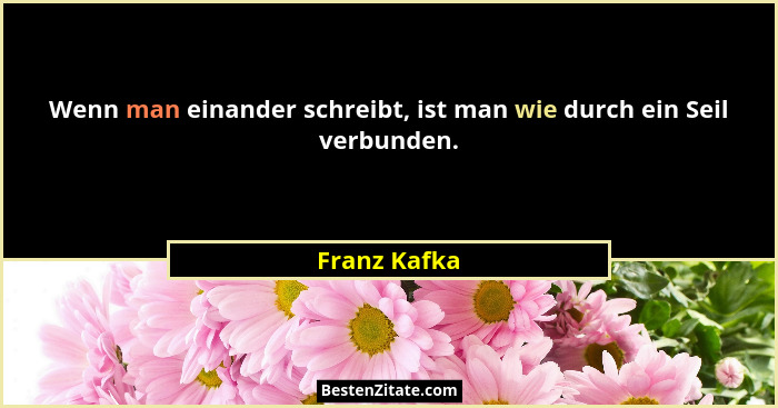 Wenn man einander schreibt, ist man wie durch ein Seil verbunden.... - Franz Kafka