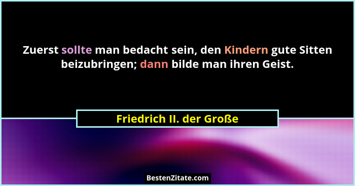 Zuerst sollte man bedacht sein, den Kindern gute Sitten beizubringen; dann bilde man ihren Geist.... - Friedrich II. der Große