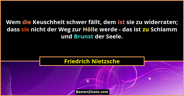 Wem die Keuschheit schwer fällt, dem ist sie zu widerraten; dass sie nicht der Weg zur Hölle werde - das ist zu Schlamm und Brun... - Friedrich Nietzsche