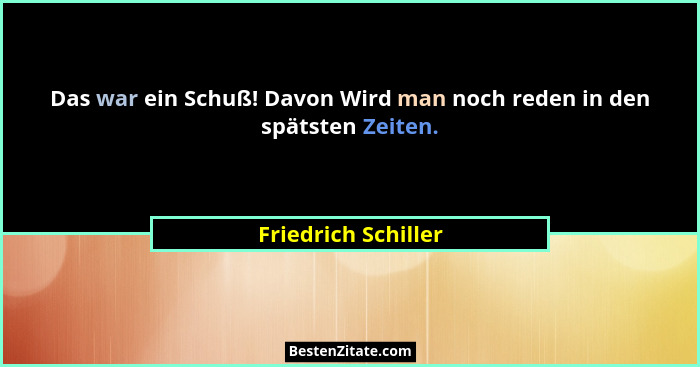 Das war ein Schuß! Davon Wird man noch reden in den spätsten Zeiten.... - Friedrich Schiller