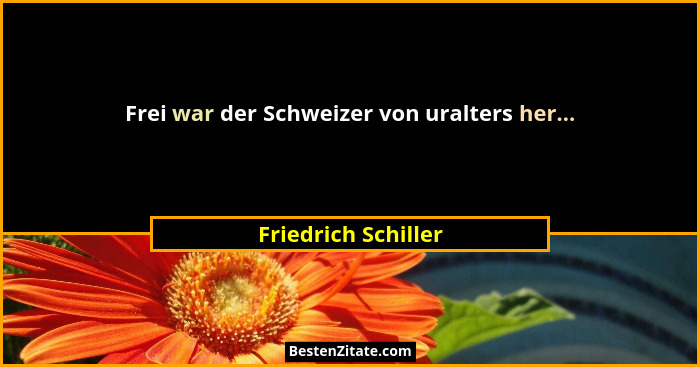 Frei war der Schweizer von uralters her...... - Friedrich Schiller
