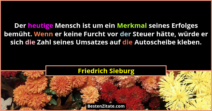 Der heutige Mensch ist um ein Merkmal seines Erfolges bemüht. Wenn er keine Furcht vor der Steuer hätte, würde er sich die Zahl se... - Friedrich Sieburg