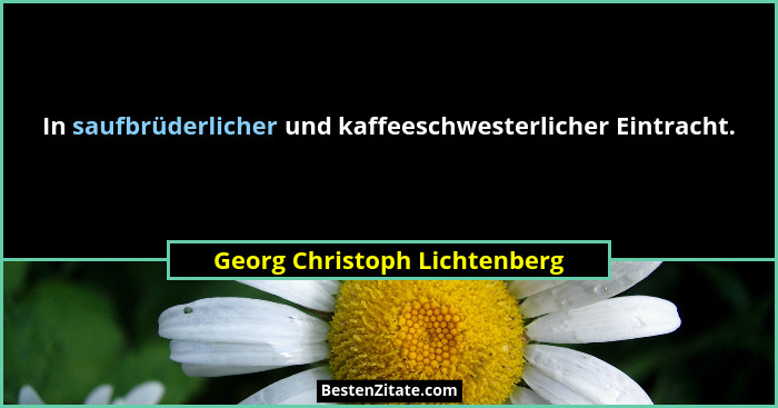 In saufbrüderlicher und kaffeeschwesterlicher Eintracht.... - Georg Christoph Lichtenberg