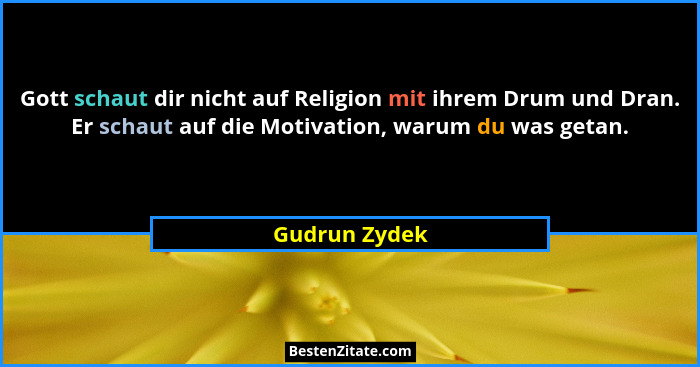 Gott schaut dir nicht auf Religion mit ihrem Drum und Dran. Er schaut auf die Motivation, warum du was getan.... - Gudrun Zydek