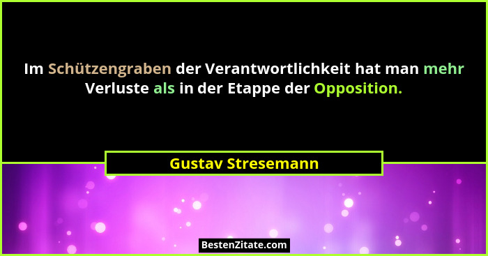 Im Schützengraben der Verantwortlichkeit hat man mehr Verluste als in der Etappe der Opposition.... - Gustav Stresemann