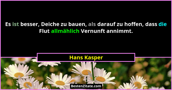 Es ist besser, Deiche zu bauen, als darauf zu hoffen, dass die Flut allmählich Vernunft annimmt.... - Hans Kasper