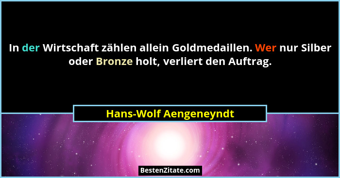 In der Wirtschaft zählen allein Goldmedaillen. Wer nur Silber oder Bronze holt, verliert den Auftrag.... - Hans-Wolf Aengeneyndt