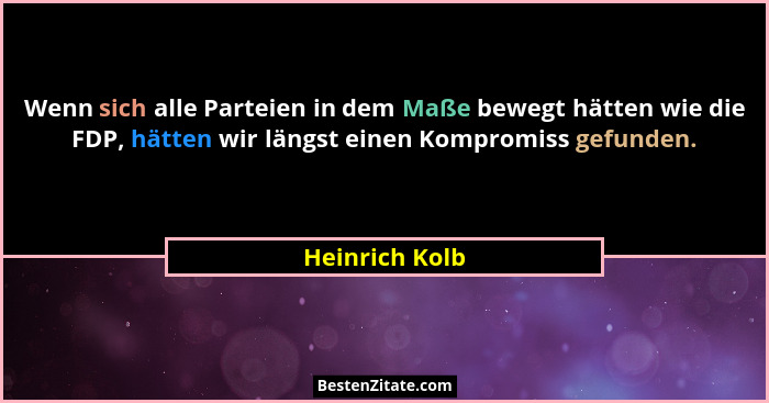 Wenn sich alle Parteien in dem Maße bewegt hätten wie die FDP, hätten wir längst einen Kompromiss gefunden.... - Heinrich Kolb