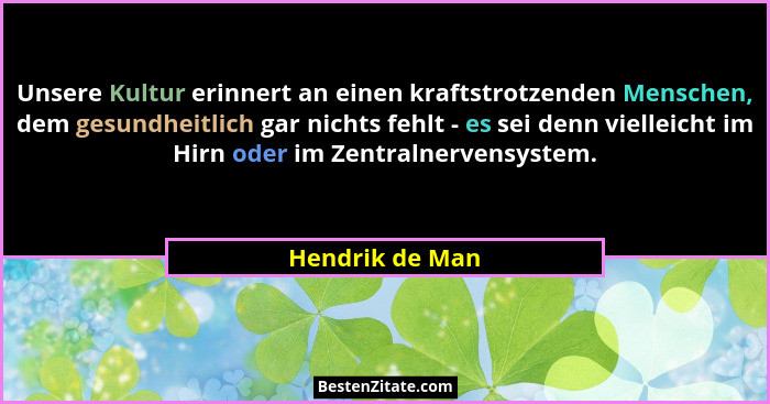 Unsere Kultur erinnert an einen kraftstrotzenden Menschen, dem gesundheitlich gar nichts fehlt - es sei denn vielleicht im Hirn oder... - Hendrik de Man