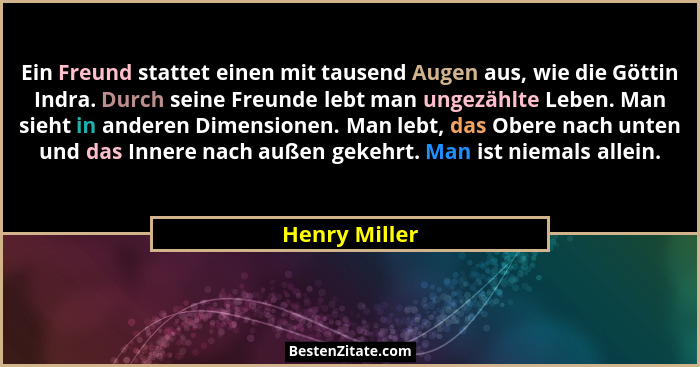 Ein Freund stattet einen mit tausend Augen aus, wie die Göttin Indra. Durch seine Freunde lebt man ungezählte Leben. Man sieht in ander... - Henry Miller