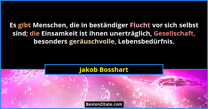 Es gibt Menschen, die in beständiger Flucht vor sich selbst sind; die Einsamkeit ist ihnen unerträglich, Gesellschaft, besonders gerä... - Jakob Bosshart