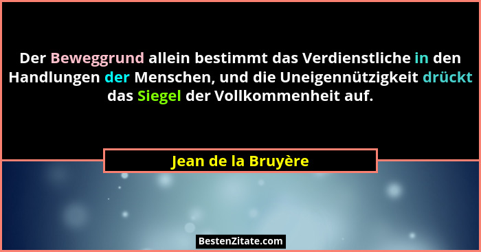 Der Beweggrund allein bestimmt das Verdienstliche in den Handlungen der Menschen, und die Uneigennützigkeit drückt das Siegel der... - Jean de la Bruyère