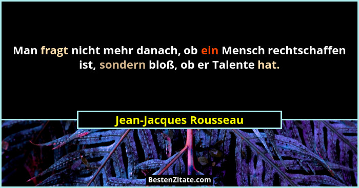 Man fragt nicht mehr danach, ob ein Mensch rechtschaffen ist, sondern bloß, ob er Talente hat.... - Jean-Jacques Rousseau