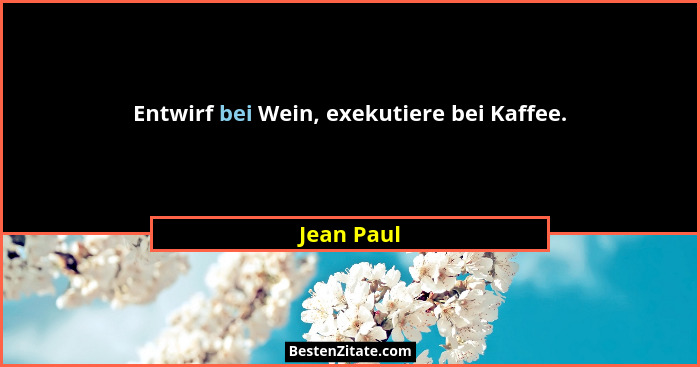 Entwirf bei Wein, exekutiere bei Kaffee.... - Jean Paul