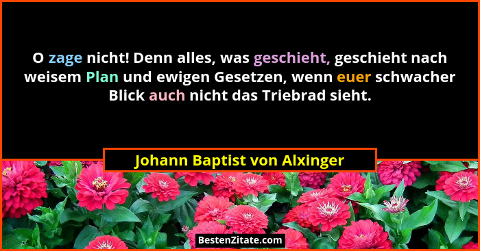 O zage nicht! Denn alles, was geschieht, geschieht nach weisem Plan und ewigen Gesetzen, wenn euer schwacher Blick auch... - Johann Baptist von Alxinger