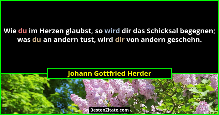 Wie du im Herzen glaubst, so wird dir das Schicksal begegnen; was du an andern tust, wird dir von andern geschehn.... - Johann Gottfried Herder