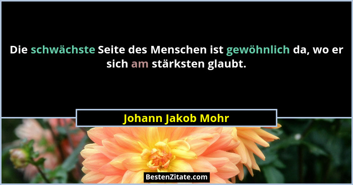 Die schwächste Seite des Menschen ist gewöhnlich da, wo er sich am stärksten glaubt.... - Johann Jakob Mohr