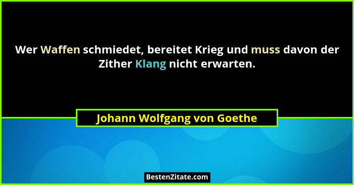Wer Waffen schmiedet, bereitet Krieg und muss davon der Zither Klang nicht erwarten.... - Johann Wolfgang von Goethe
