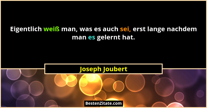 Eigentlich weiß man, was es auch sei, erst lange nachdem man es gelernt hat.... - Joseph Joubert