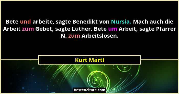 Bete und arbeite, sagte Benedikt von Nursia. Mach auch die Arbeit zum Gebet, sagte Luther. Bete um Arbeit, sagte Pfarrer N. zum Arbeitslo... - Kurt Marti