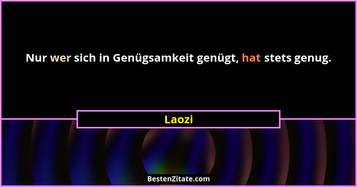 Nur wer sich in Genügsamkeit genügt, hat stets genug.... - Laozi