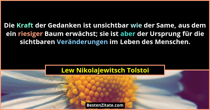 Die Kraft der Gedanken ist unsichtbar wie der Same, aus dem ein riesiger Baum erwächst; sie ist aber der Ursprung für die... - Lew Nikolajewitsch Tolstoi