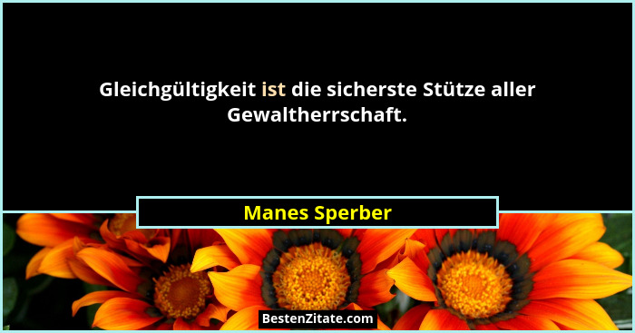 Gleichgültigkeit ist die sicherste Stütze aller Gewaltherrschaft.... - Manes Sperber