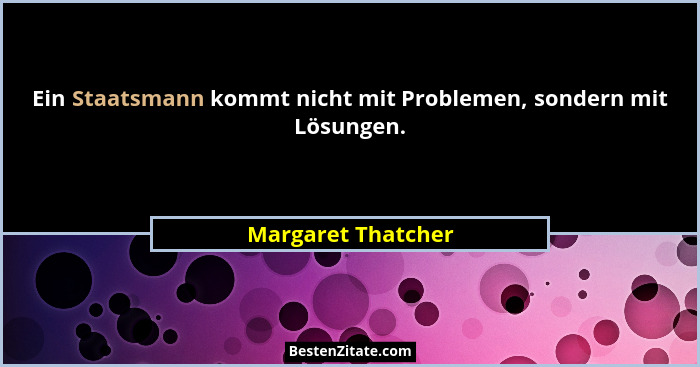 Ein Staatsmann kommt nicht mit Problemen, sondern mit Lösungen.... - Margaret Thatcher