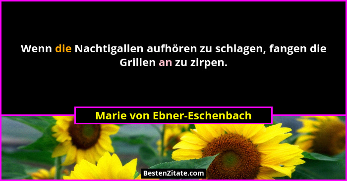 Wenn die Nachtigallen aufhören zu schlagen, fangen die Grillen an zu zirpen.... - Marie von Ebner-Eschenbach