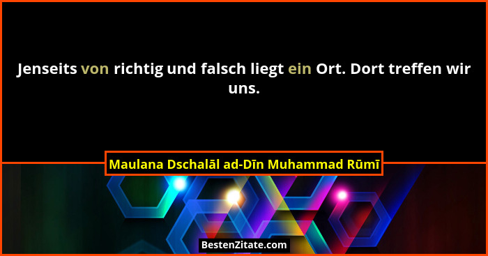 Jenseits von richtig und falsch liegt ein Ort. Dort treffen wir uns.... - Maulana Dschalāl ad-Dīn Muhammad Rūmī