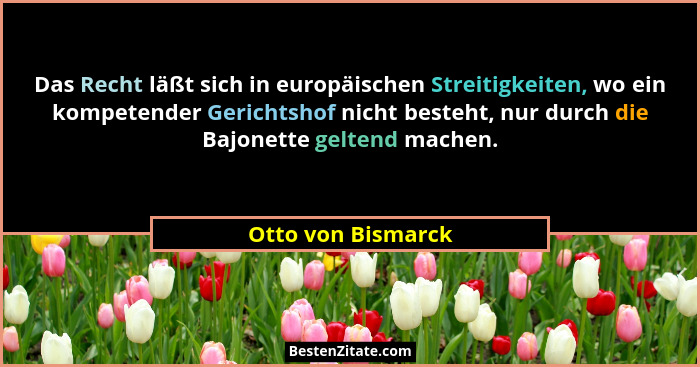Das Recht läßt sich in europäischen Streitigkeiten, wo ein kompetender Gerichtshof nicht besteht, nur durch die Bajonette geltend... - Otto von Bismarck