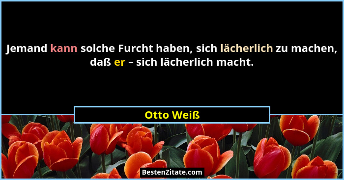 Jemand kann solche Furcht haben, sich lächerlich zu machen, daß er – sich lächerlich macht.... - Otto Weiß
