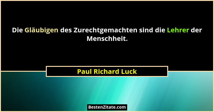 Die Gläubigen des Zurechtgemachten sind die Lehrer der Menschheit.... - Paul Richard Luck