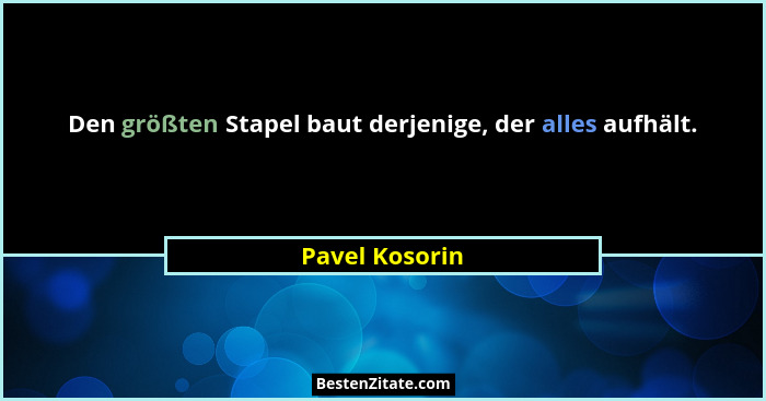 Den größten Stapel baut derjenige, der alles aufhält.... - Pavel Kosorin