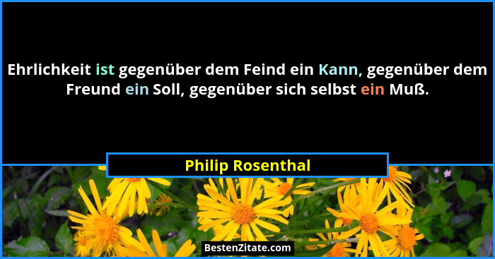 Ehrlichkeit ist gegenüber dem Feind ein Kann, gegenüber dem Freund ein Soll, gegenüber sich selbst ein Muß.... - Philip Rosenthal