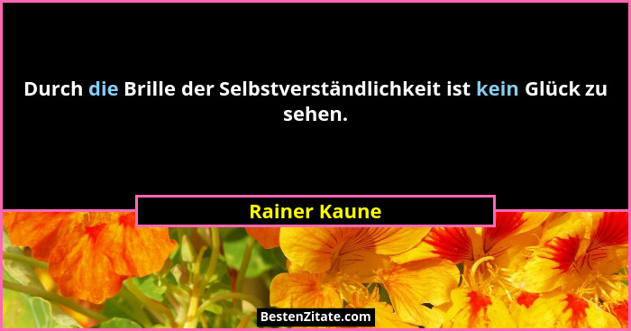 Durch die Brille der Selbstverständlichkeit ist kein Glück zu sehen.... - Rainer Kaune