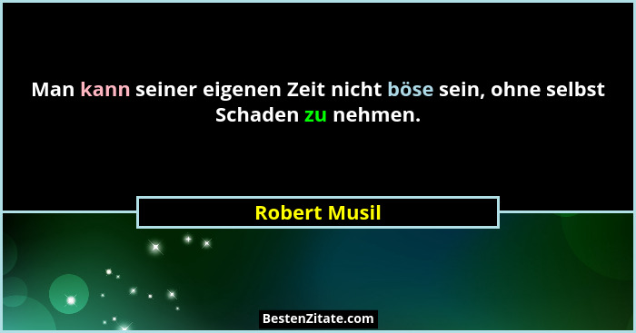 Man kann seiner eigenen Zeit nicht böse sein, ohne selbst Schaden zu nehmen.... - Robert Musil