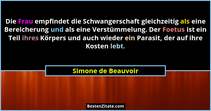 Die Frau empfindet die Schwangerschaft gleichzeitig als eine Bereicherung und als eine Verstümmelung. Der Foetus ist ein Teil ihr... - Simone de Beauvoir