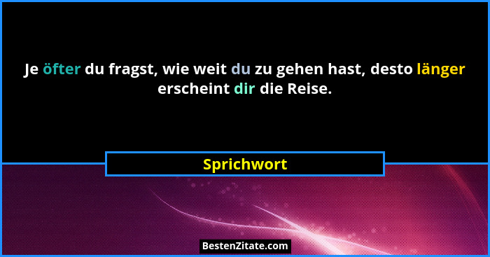 Je öfter du fragst, wie weit du zu gehen hast, desto länger erscheint dir die Reise.... - Sprichwort