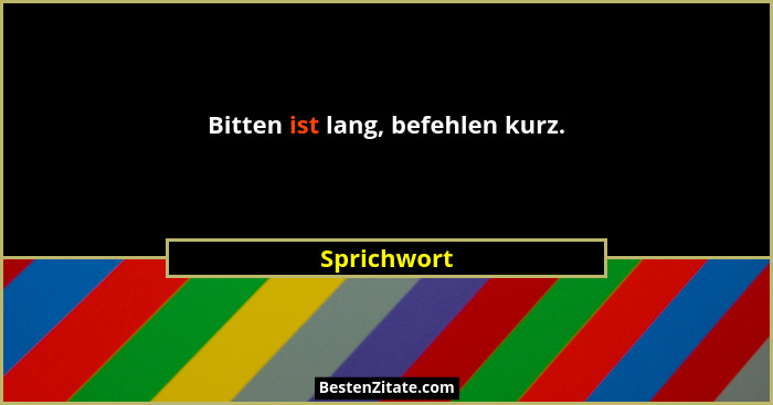 Bitten ist lang, befehlen kurz.... - Sprichwort