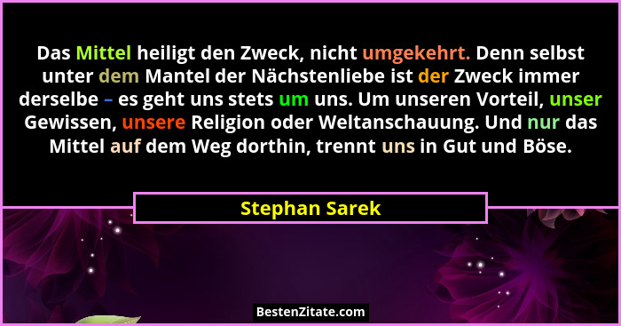 Das Mittel heiligt den Zweck, nicht umgekehrt. Denn selbst unter dem Mantel der Nächstenliebe ist der Zweck immer derselbe – es geht u... - Stephan Sarek