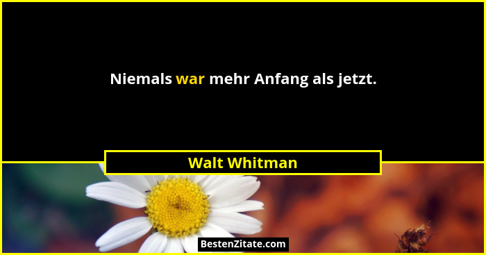 Niemals war mehr Anfang als jetzt.... - Walt Whitman