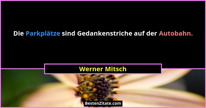Die Parkplätze sind Gedankenstriche auf der Autobahn.... - Werner Mitsch