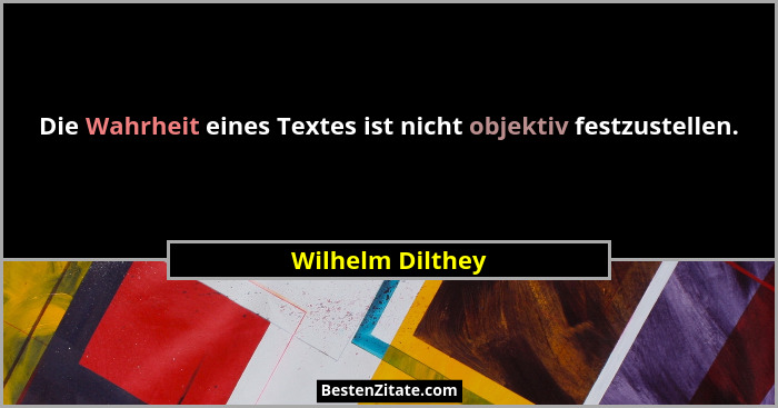 Die Wahrheit eines Textes ist nicht objektiv festzustellen.... - Wilhelm Dilthey