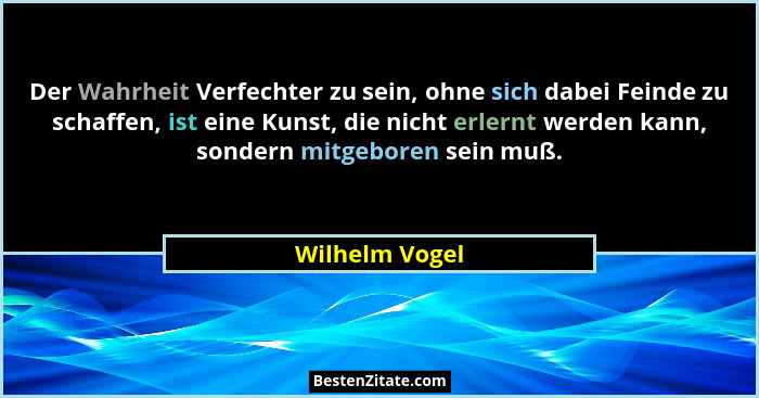 Der Wahrheit Verfechter zu sein, ohne sich dabei Feinde zu schaffen, ist eine Kunst, die nicht erlernt werden kann, sondern mitgeboren... - Wilhelm Vogel