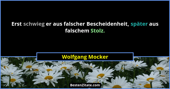 Erst schwieg er aus falscher Bescheidenheit, später aus falschem Stolz.... - Wolfgang Mocker