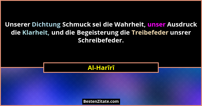 Unserer Dichtung Schmuck sei die Wahrheit, unser Ausdruck die Klarheit, und die Begeisterung die Treibefeder unsrer Schreibefeder.... - Al-Harîrî
